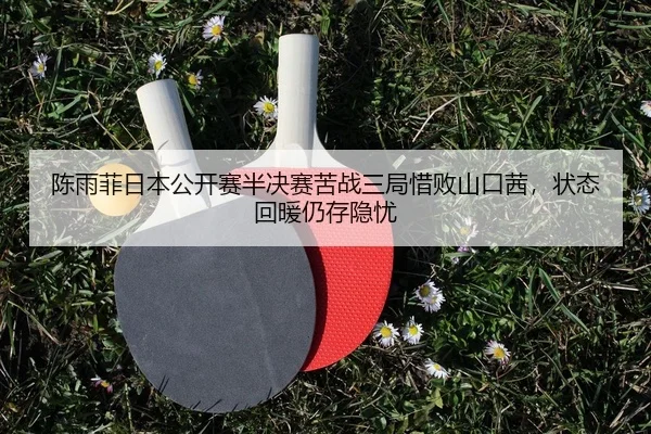 陈雨菲日本公开赛半决赛苦战三局惜败山口茜，状态回暖仍存隐忧